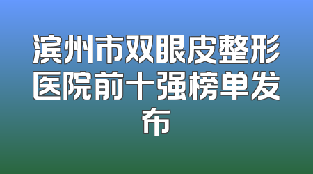 滨州市双眼皮整形医院前十强榜单发布