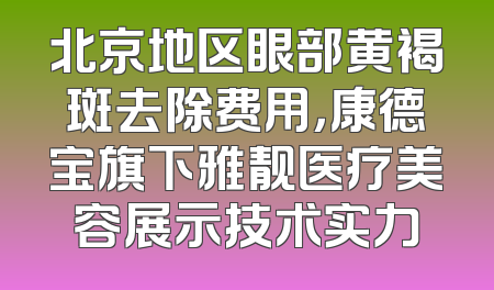 北京地区眼部黄褐斑去除费用，康德宝旗下雅靓医疗美容展示技术实力