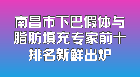 南昌市下巴假体与脂肪填充专家前十排名新鲜出炉