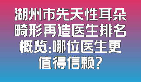 湖州市先天性耳朵畸形再造医生排名概览：哪位医生更值得信赖？