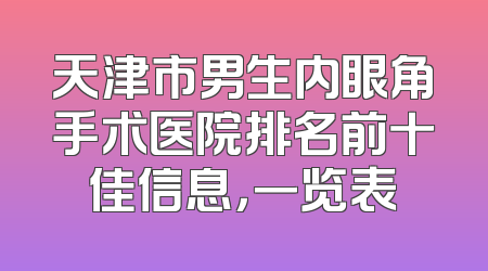 天津市男生内眼角手术医院排名前十佳信息，一览表