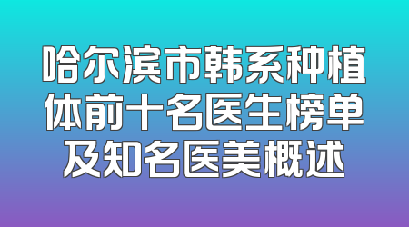 哈尔滨市韩系种植体前十名医生榜单及知名医美概述