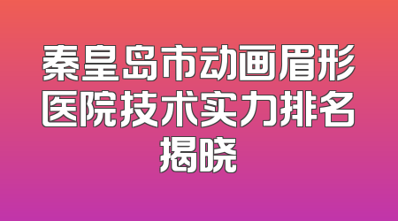 秦皇岛市动画眉形医院技术实力排名揭晓