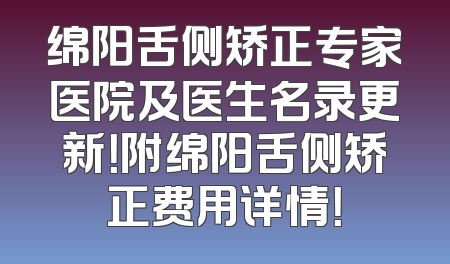 绵阳舌侧矫正专家医院及医生名录更新！附绵阳舌侧矫正费用详情！