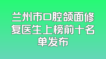兰州市口腔颌面修复医生上榜前十名单发布