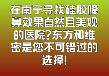 在南宁寻找硅胶隆鼻效果自然且美观的医院？东方和维密是您不可错过的选择！
