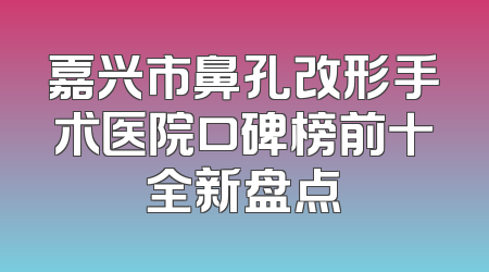 嘉兴市鼻孔改形手术医院口碑榜前十全新盘点