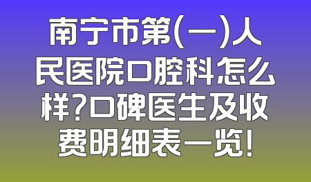 南宁市第（一）人民医院口腔科怎么样？口碑医生及收费明细表一览！