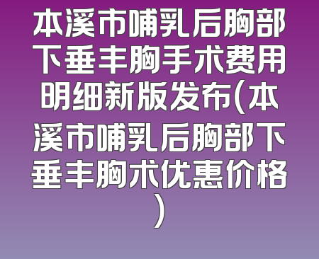 本溪市哺乳后胸部下垂丰胸手术费用明细新版发布（本溪市哺乳后胸部下垂丰胸术优惠价格）