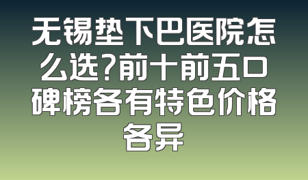 无锡垫下巴医院怎么选？前十前五口碑榜各有特色价格各异