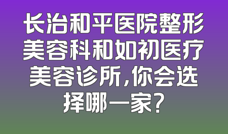 长治和平医院整形美容科和如初医疗美容诊所，你会选择哪一家？