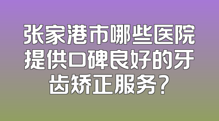 张家港市哪些医院提供口碑良好的牙齿矫正服务？