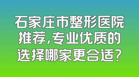 石家庄市整形医院推荐，专业优质的选择哪家更合适？
