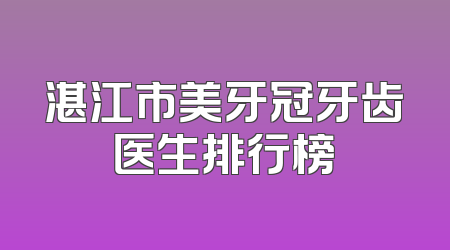 湛江市美牙冠牙齿医生排行榜