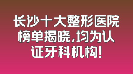 长沙十大整形医院榜单揭晓，均为认证牙科机构！