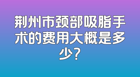 荆州市颈部吸脂手术的费用大概是多少？