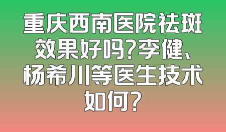 重庆西南医院祛斑效果好吗？李健、杨希川等医生技术如何？