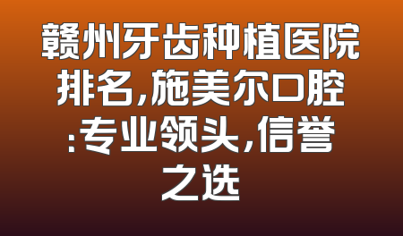 赣州牙齿种植医院排名，施美尔口腔：专业领头，信誉之选