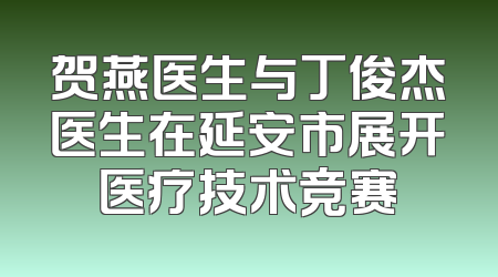 贺燕医生与丁俊杰医生在延安市展开医疗技术竞赛