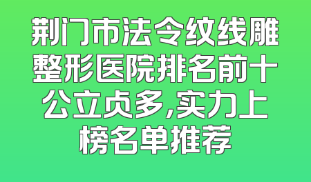 荆门市法令纹线雕整形医院排名前十公立占多，实力上榜名单推荐