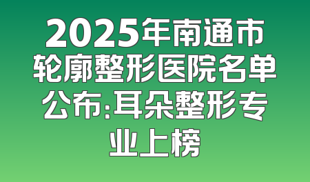2025年南通市轮廓整形医院名单公布：耳朵整形专业上榜