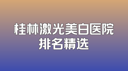 桂林激光美白医院排名精选