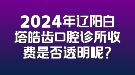 2024年辽阳白塔皓齿口腔诊所收费是否透明呢？