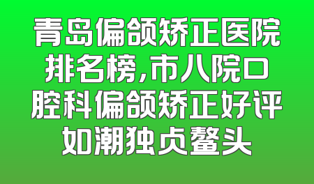 青岛偏颌矫正医院排名榜，市八院口腔科偏颌矫正好评如潮独占鳌头