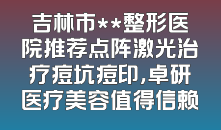 吉林市**整形医院推荐点阵激光治疗痘坑痘印，卓研医疗美容值得信赖