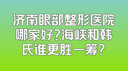 济南眼部整形医院哪家好？海峡和韩氏谁更胜一筹？