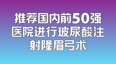 推荐国内前50强医院进行玻尿酸注射隆眉弓术