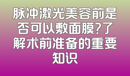 脉冲激光美容前是否可以敷面膜？了解术前准备的重要知识