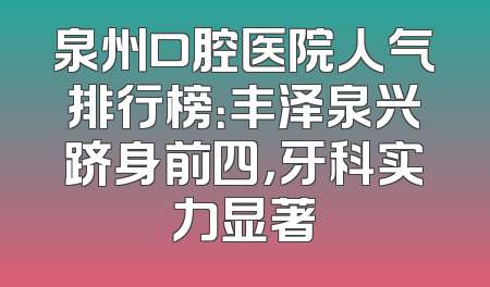 泉州口腔医院人气排行榜：丰泽泉兴跻身前四，牙科实力显著