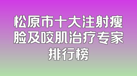 松原市十大注射瘦脸及咬肌治疗专家排行榜