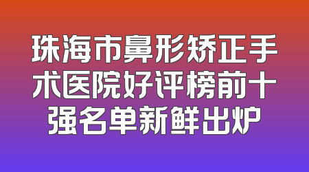 珠海市鼻形矫正手术医院好评榜前十强名单新鲜出炉