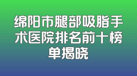 绵阳市腿部吸脂手术医院排名前十榜单揭晓