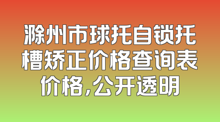 滁州市球托自锁托槽矫正价格查询表价格，公开透明