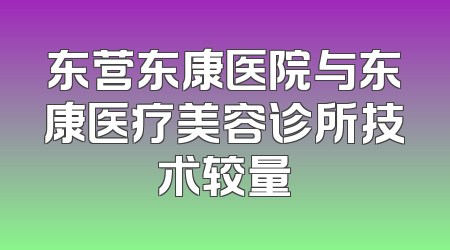 东营东康医院与东康医疗美容诊所技术较量