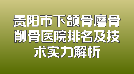 贵阳市下颌骨磨骨削骨医院排名及技术实力解析