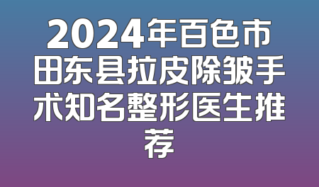 2024年百色市田东县拉皮除皱手术知名整形医生推荐