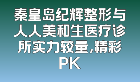 秦皇岛纪辉整形与人人美和生医疗诊所实力较量，精彩PK