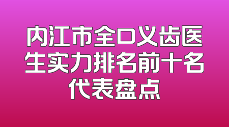 内江市全口义齿医生实力排名前十名代表盘点