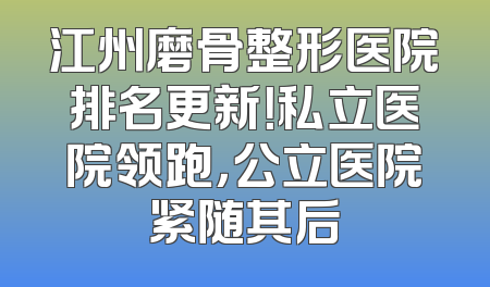 江州磨骨整形医院排名更新！私立医院领跑，公立医院紧随其后