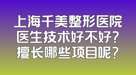 上海千美整形医院医生技术好不好？擅长哪些项目呢？