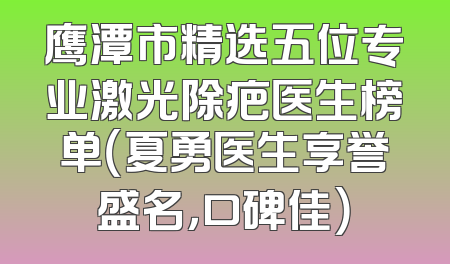 鹰潭市精选五位专业激光除疤医生榜单（夏勇医生享誉盛名，口碑佳）