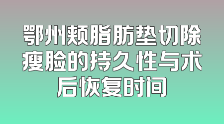 鄂州颊脂肪垫切除瘦脸的持久性与术后恢复时间
