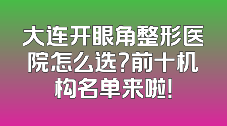 大连开眼角整形医院怎么选？前十机构名单来啦！