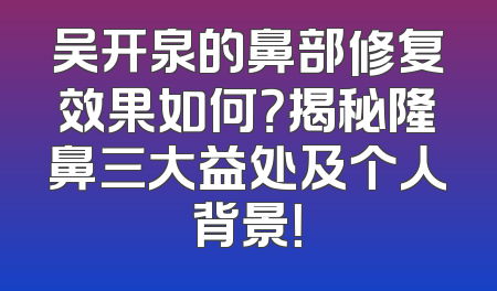 吴开泉的鼻部修复效果如何？揭秘隆鼻三大益处及个人背景！