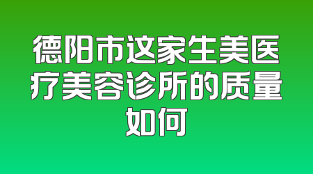 德阳市这家生美医疗美容诊所的质量如何