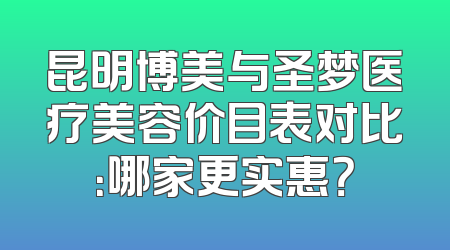 昆明博美与圣梦医疗美容价目表对比：哪家更实惠？